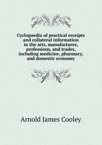 Cyclopaedia of practical receipts and collateral information in the arts, manufactures, professions, and trades, including medicine, pharmacy, and domestic economy