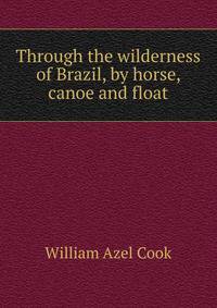 Through the wilderness of Brazil, by horse, canoe and float