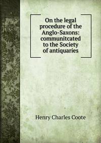 On the legal procedure of the Anglo-Saxons: communitcated to the Society of antiquaries