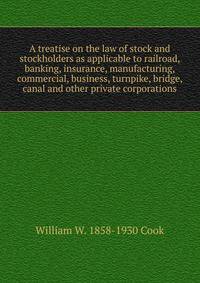 A treatise on the law of stock and stockholders as applicable to railroad, banking, insurance, manufacturing, commercial, business, turnpike, bridge, canal and other private corporations