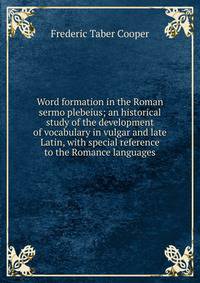Word formation in the Roman sermo plebeius; an historical study of the development of vocabulary in vulgar and late Latin, with special reference to the Romance languages