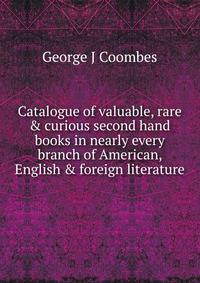 Catalogue of valuable, rare &amp; curious second hand books in nearly every branch of American, English &amp; foreign literature