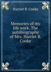 Memories of my life work. The autobiography of Mrs. Harriet B. Cooke