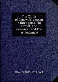 The Christ of Cynewulf; a poem in three parts, The advent, The ascension, and The last judgment