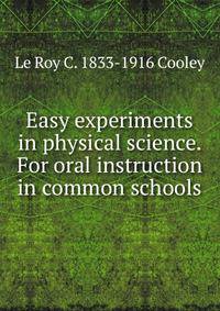 Easy experiments in physical science. For oral instruction in common schools