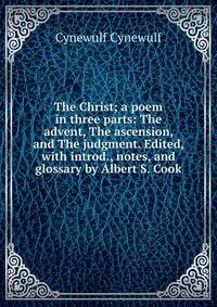 The Christ; a poem in three parts: The advent, The ascension, and The judgment. Edited, with introd., notes, and glossary by Albert S. Cook