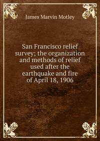 San Francisco relief survey; the organization and methods of relief used after the earthquake and fire of April 18, 1906