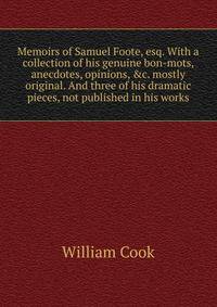 Memoirs of Samuel Foote, esq. With a collection of his genuine bon-mots, anecdotes, opinions, &amp;c. mostly original. And three of his dramatic pieces, not published in his works