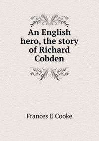 An English hero, the story of Richard Cobden