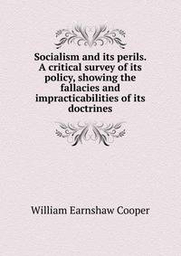 Socialism and its perils. A critical survey of its policy, showing the fallacies and impracticabilities of its doctrines