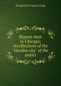 Bygone days in Chicago; recollections of the "Garden city" of the sixties