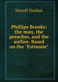Phillips Brooks: the man, the preacher, and the author. Based on the "Estimate"