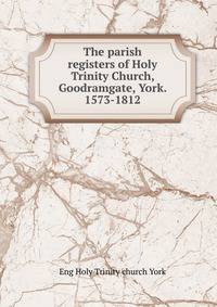 The parish registers of Holy Trinity Church, Goodramgate, York. 1573-1812