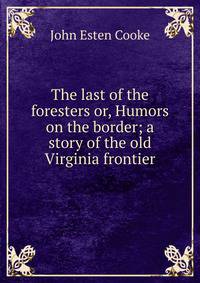 The last of the foresters or, Humors on the border; a story of the old Virginia frontier