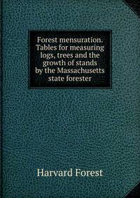 Forest mensuration. Tables for measuring logs, trees and the growth of stands by the Massachusetts state forester