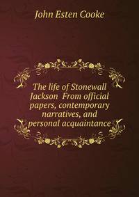The life of Stonewall Jackson From official papers, contemporary narratives, and personal acquaintance