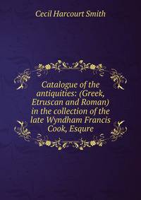 Catalogue of the antiquities: (Greek, Etruscan and Roman) in the collection of the late Wyndham Francis Cook, Esqure