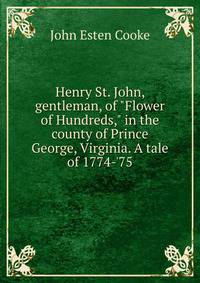 Henry St. John, gentleman, of "Flower of Hundreds," in the county of Prince George, Virginia. A tale of 1774-'75
