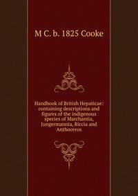 Handbook of British Hepaticae: containing descriptions and figures of the indigenous species of Marchantia, Jungermannia, Riccia and Anthoceros