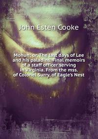 Mohun; or, The last days of Lee and his paladins. Final memoirs of a staff officer serving in Virginia. From the mss. of Colonel Surry, of Eagle's Nest