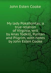 My lady Pokahontas; a true relation of Virginia, writ by Anas Todkill, Puritan and Pilgrim, with notes by John Esten Cooke