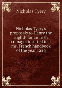 Nicholas Tyery's proposals to Henry the Eighth for an Irish coinage: inserted in a ms. French handbook of the year 1526
