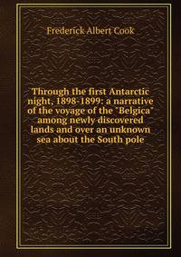 Through the first Antarctic night, 1898-1899: a narrative of the voyage of the "Belgica" among newly discovered lands and over an unknown sea about the South pole