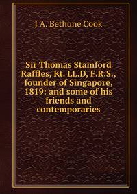 Sir Thomas Stamford Raffles, Kt. LL.D, F.R.S., founder of Singapore, 1819: and some of his friends and contemporaries