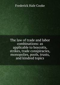 The law of trade and labor combinations: as applicable to boycotts, strikes, trade conspiracies, monopolies, pools, trusts, and kindred topics