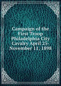 Campaign of the First Troop Philadelphia City Cavalry April 25-November 11, 1898