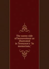 The sunny side of bereavement as illustrated in Tennyson's "In memoriam,"