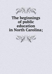 The beginnings of public education in North Carolina;