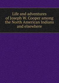 Life and adventures of Joseph W. Cooper among the North American Indians and elsewhere