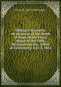 Obituary discourse on occasion of the death of Noah Henry Ferry, major of the Fifth Michigan cavalry, killed at Gettysburg, July 3, 1863