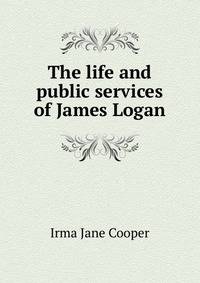 The life and public services of James Logan