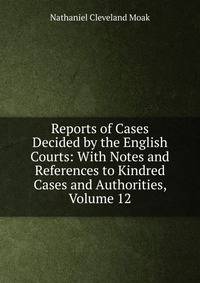 Reports of Cases Decided by the English Courts: With Notes and References to Kindred Cases and Authorities, Volume 12