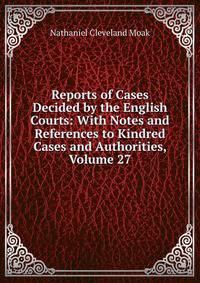 Reports of Cases Decided by the English Courts: With Notes and References to Kindred Cases and Authorities, Volume 27