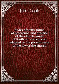 Styles of writs, forms of procedure, and practice of the church courts of Scotland: revised and adapted to the present state of the law of the church