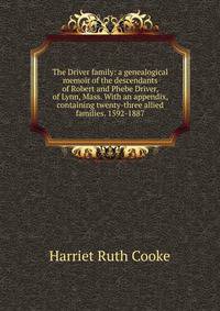 The Driver family: a genealogical memoir of the descendants of Robert and Phebe Driver, of Lynn, Mass. With an appendix, containing twenty-three allied families. 1592-1887