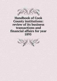 Handbook of Cook County institutions: review of its business transactions and financial affairs for year 1895 .