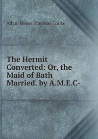 The Hermit Converted: Or, the Maid of Bath Married. by A.M.E.C-