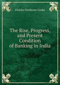 The Rise, Progress, and Present Condition of Banking in India