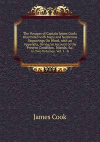 The Voyages of Captain James Cook: Illustrated with Maps and Numerous Engravings On Wood. with an Appendix, Giving an Account of the Present Condition . Islands, &amp;c. in Two Volumes. Vol. I. -Ii