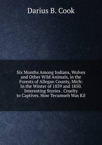 Six Months Among Indians, Wolves and Other Wild Animals, in the Forests of Allegan County, Mich: In the Winter of 1839 and 1850. Interesting Stories . Cruelty to Captives. How Tecumseh Was Kil