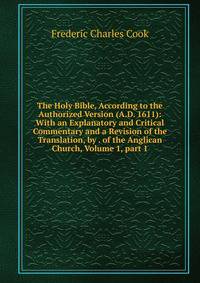 The Holy Bible, According to the Authorized Version (A.D. 1611): With an Explanatory and Critical Commentary and a Revision of the Translation, by . of the Anglican Church, Volume 1, part 1