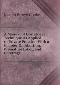 A Manual of Obstetrical Technique As Applied to Private Practice: With a Chapter On Abortion, Premature Labor, and Curettage