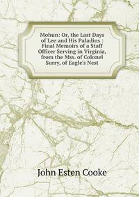 Mohun: Or, the Last Days of Lee and His Paladins : Final Memoirs of a Staff Officer Serving in Virginia, from the Mss. of Colonel Surry, of Eagle's Nest