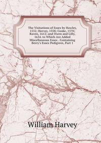 The Visitations of Essex by Hawley, 1552; Hervey, 1558; Cooke, 1570; Raven, 1612; and Owen and Lilly, 1634. to Which Are Added Miscellaneous Essex . Containing Berry's Essex Pedigrees, Part 1