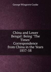 China and Lower Bengal: Being "The Times" Correspondence from China in the Years 1857-58