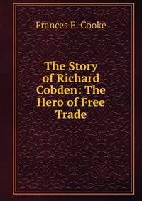 The Story of Richard Cobden: The Hero of Free Trade